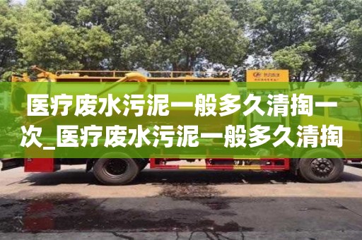 昆明医疗废水污泥一般多久清掏一次_医疗废水污泥一般多久清掏一次好