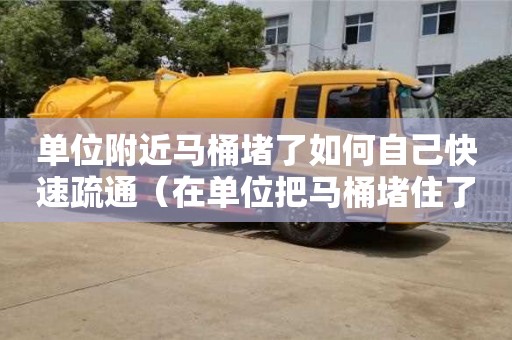 单位附近马桶堵了如何自己快速疏通（在单位把马桶堵住了）