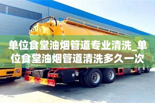 北京单位食堂油烟管道专业清洗_单位食堂油烟管道清洗多久一次