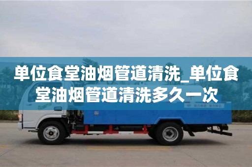 北京单位食堂油烟管道清洗_单位食堂油烟管道清洗多久一次