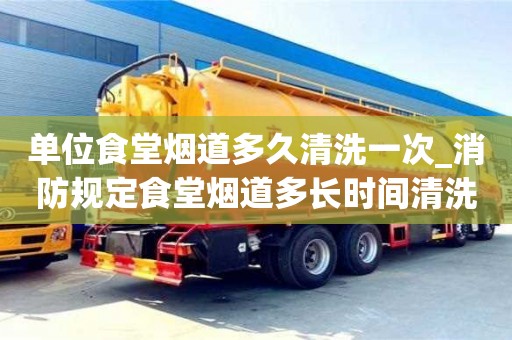 单位食堂烟道多久清洗一次_消防规定食堂烟道多长时间清洗一次