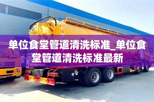 北京单位食堂管道清洗标准_单位食堂管道清洗标准最新