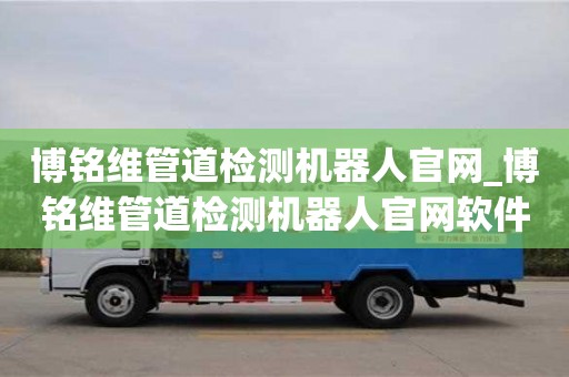 博铭维管道检测机器人官网_博铭维管道检测机器人官网软件