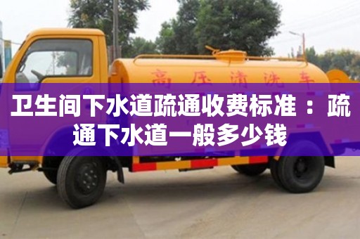 北京卫生间下水道疏通收费标准 ：疏通下水道一般多少钱