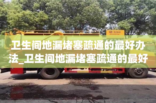 北京卫生间地漏堵塞疏通的最好办法_卫生间地漏堵塞疏通的最好办法有哪些