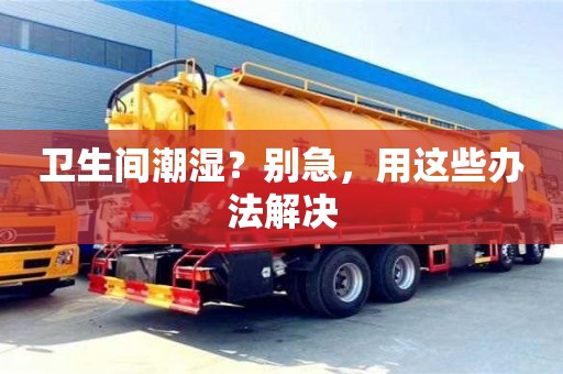 上海卫生间潮湿？别急，用这些办法解决
