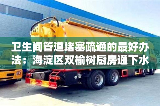 北京卫生间管道堵塞疏通的最好办法：海淀区双榆树厨房通下水道用疏通剂