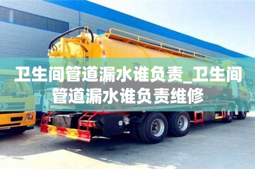 北京卫生间管道漏水谁负责_卫生间管道漏水谁负责维修