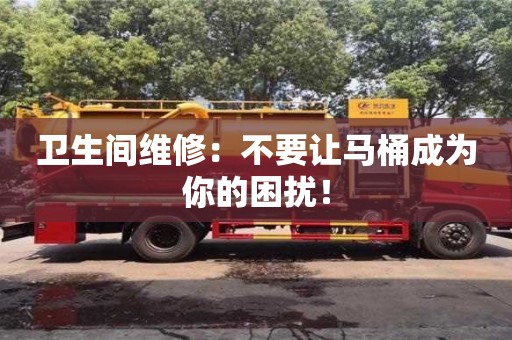 济南卫生间维修：不要让马桶成为你的困扰！
