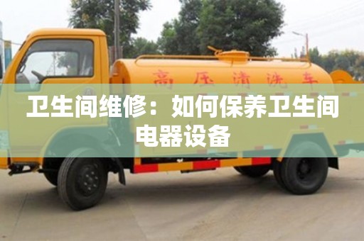 西安卫生间维修：如何保养卫生间电器设备