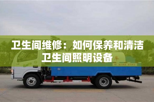 卫生间维修:如何保养和清洁卫生间照明设备 卫生间维修:如何保养和清洁卫生间照明设备