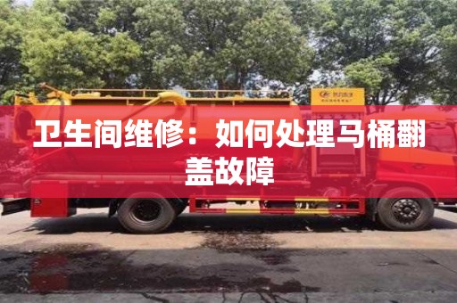 北京卫生间维修：如何处理马桶翻盖故障