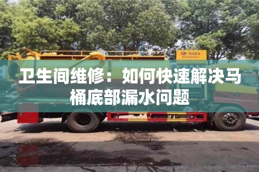 西安卫生间维修：如何快速解决马桶底部漏水问题