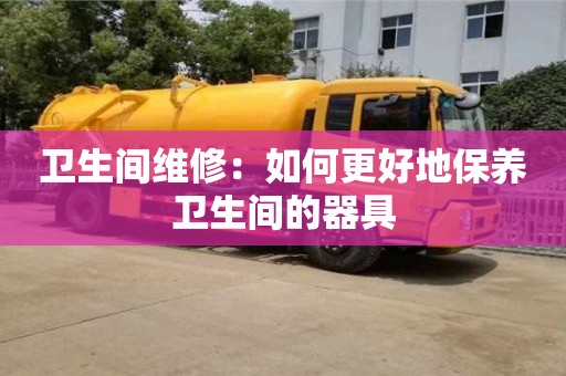 济南卫生间维修：如何更好地保养卫生间的器具