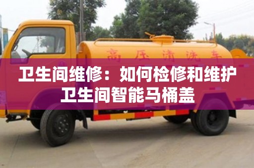 西安卫生间维修：如何检修和维护卫生间智能马桶盖