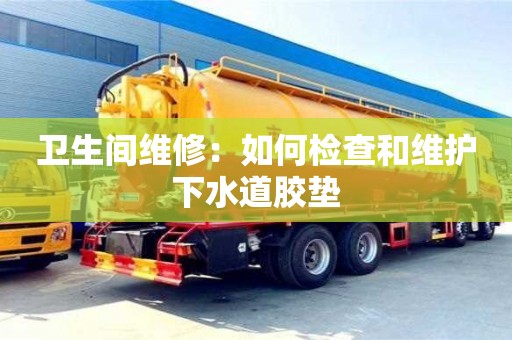 昆明卫生间维修：如何检查和维护下水道胶垫