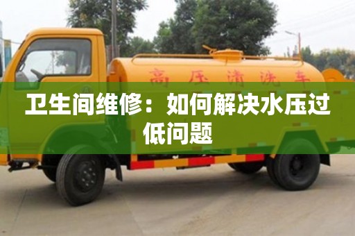 深圳卫生间维修：如何解决水压过低问题