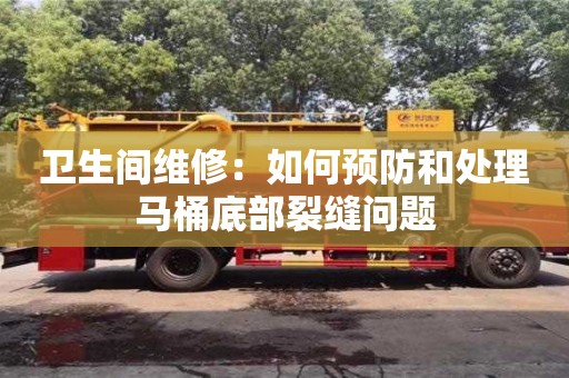 天津卫生间维修：如何预防和处理马桶底部裂缝问题
