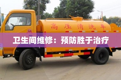 昆明卫生间维修：预防胜于治疗