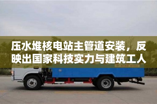 北京压水堆核电站主管道安装，反映出国家科技实力与建筑工人素养的双重提升