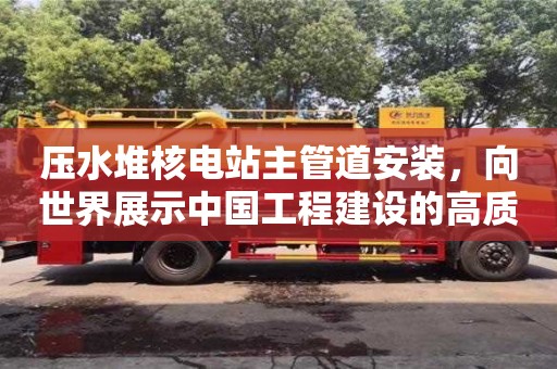 北京压水堆核电站主管道安装，向世界展示中国工程建设的高质量标杆