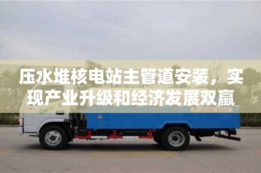 北京压水堆核电站主管道安装，实现产业升级和经济发展双赢