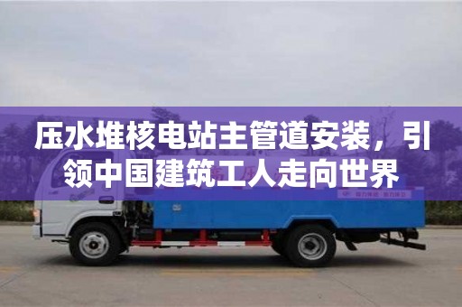 唐山压水堆核电站主管道安装，引领中国建筑工人走向世界