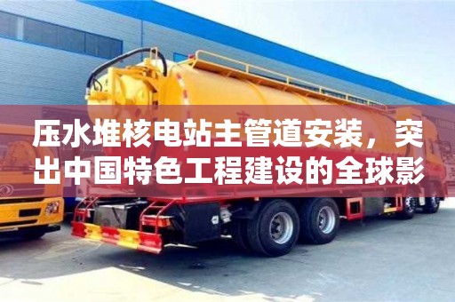 唐山压水堆核电站主管道安装，突出中国特色工程建设的全球影响力
