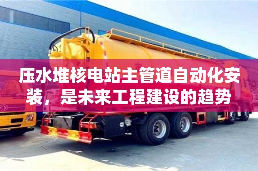 北京压水堆核电站主管道自动化安装，是未来工程建设的趋势