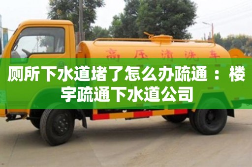 厕所下水道堵了怎么办疏通 ：楼宇疏通下水道公司