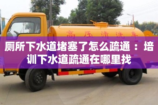 唐山厕所下水道堵塞了怎么疏通 ：培训下水道疏通在哪里找