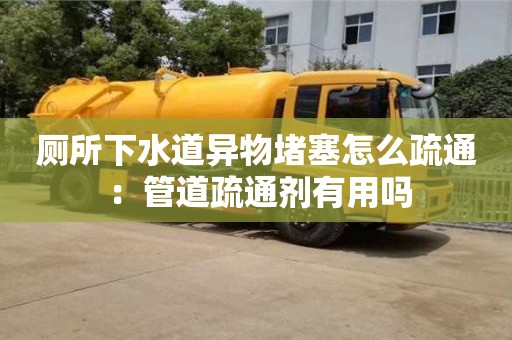 厕所下水道异物堵塞怎么疏通 ：管道疏通剂有用吗
