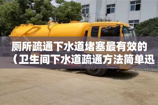 北京厕所疏通下水道堵塞最有效的（卫生间下水道疏通方法简单迅速）