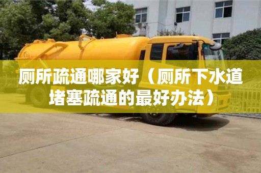 厕所疏通哪家好（厕所下水道堵塞疏通的最好办法）