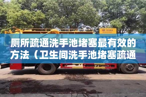 北京厕所疏通洗手池堵塞最有效的方法（卫生间洗手池堵塞疏通的最好办法）
