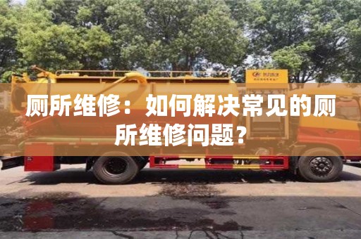 郑州厕所维修：如何解决常见的厕所维修问题？