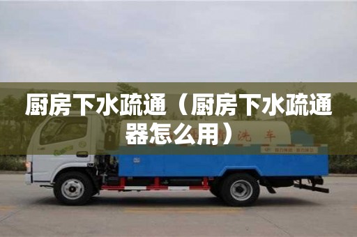 深圳厨房下水疏通（厨房下水疏通器怎么用）