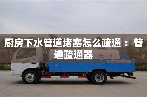 西安厨房下水管道堵塞怎么疏通 ：管道疏通器