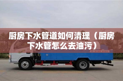 北京厨房下水管道如何清理（厨房下水管怎么去油污）