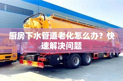 济南厨房下水管道老化怎么办？快速解决问题