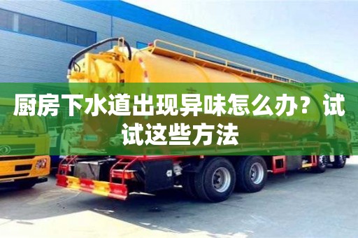 北京厨房下水道出现异味怎么办？试试这些方法