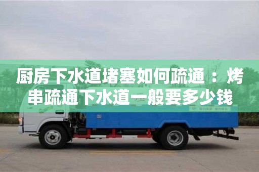 唐山厨房下水道堵塞如何疏通 ：烤串疏通下水道一般要多少钱