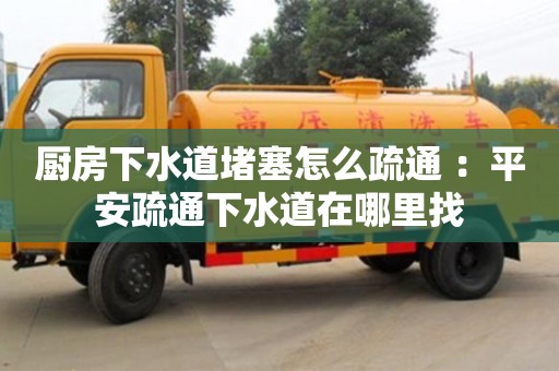 厨房下水道堵塞怎么疏通 ：平安疏通下水道在哪里找