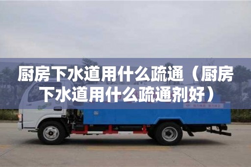 西安厨房下水道用什么疏通（厨房下水道用什么疏通剂好）