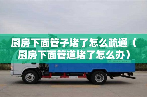 厨房下面管子堵了怎么疏通（厨房下面管道堵了怎么办）