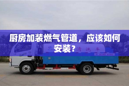 厨房加装燃气管道,应该如何安装? 厨房加装燃气管道,应该如何安装?