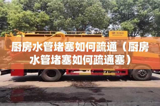 北京厨房水管堵塞如何疏通（厨房水管堵塞如何疏通塞）
