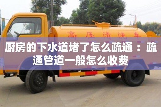 厨房的下水道堵了怎么疏通 ：疏通管道一般怎么收费