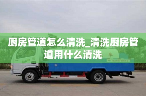厨房管道怎么清洗_清洗厨房管道用什么清洗