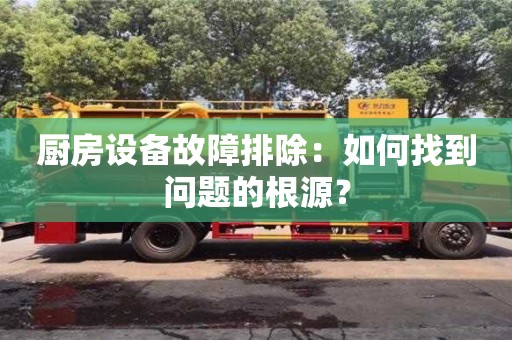 长沙厨房设备故障排除：如何找到问题的根源？